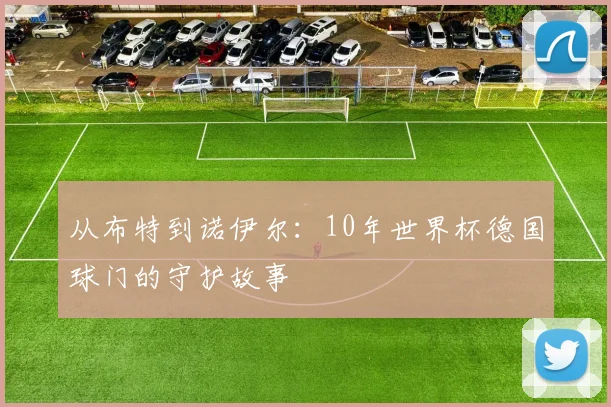 从布特到诺伊尔：10年世界杯德国球门的守护故事