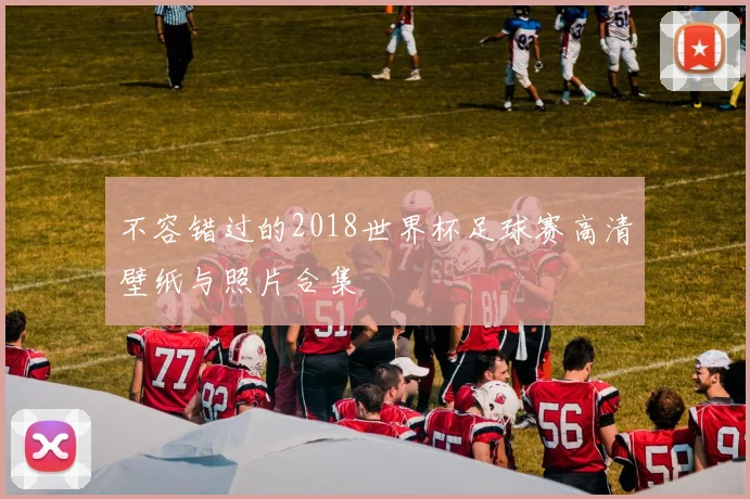 不容错过的2018世界杯足球赛高清壁纸与照片合集