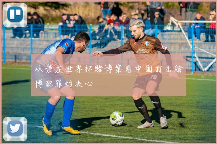 从崇左世界杯赌博案看中国打击赌博犯罪的决心