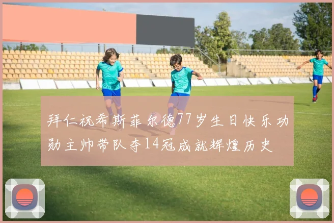 拜仁祝希斯菲尔德77岁生日快乐功勋主帅带队夺14冠成就辉煌历史