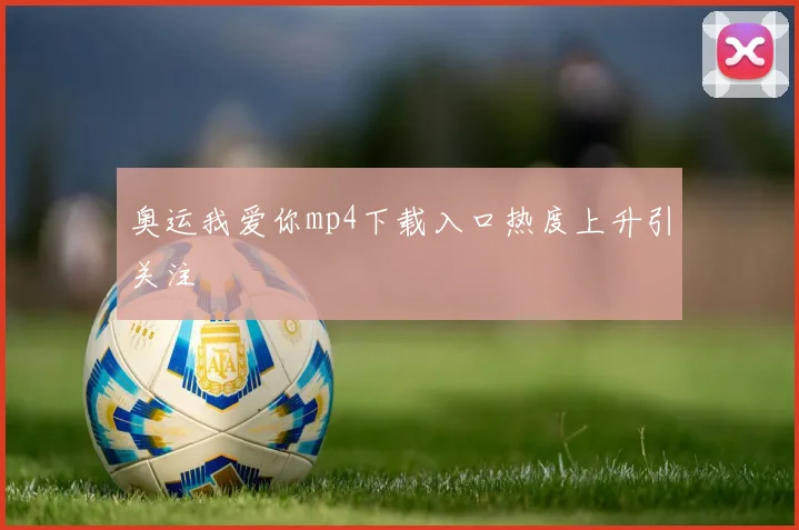奥运我爱你mp4下载入口热度上升引关注