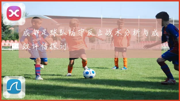 成都足球队防守反击战术分析与成效评估探讨