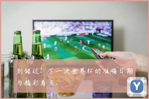 别错过！下一次世界杯的准确日期与精彩看点。