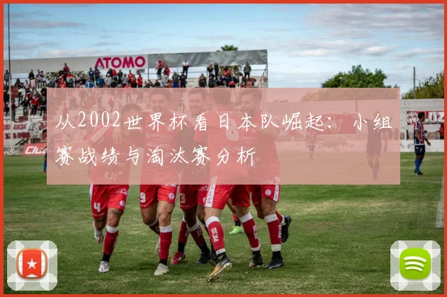 从2002世界杯看日本队崛起：小组赛战绩与淘汰赛分析